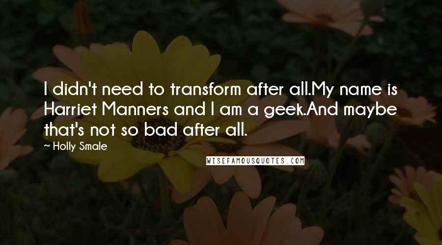 Holly Smale Quotes: I didn't need to transform after all.My name is Harriet Manners and I am a geek.And maybe that's not so bad after all.