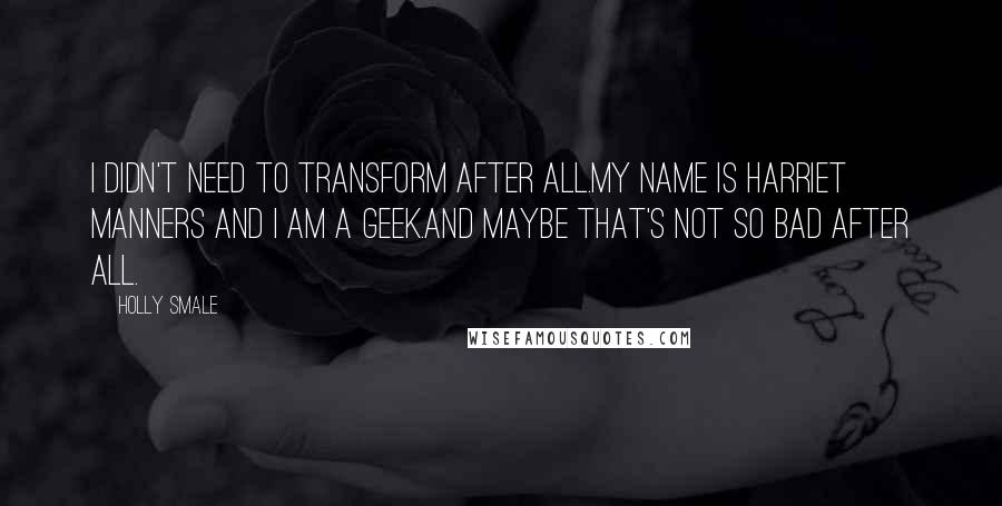 Holly Smale Quotes: I didn't need to transform after all.My name is Harriet Manners and I am a geek.And maybe that's not so bad after all.