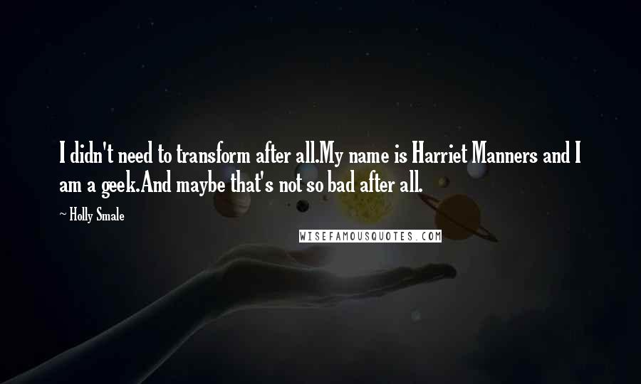 Holly Smale Quotes: I didn't need to transform after all.My name is Harriet Manners and I am a geek.And maybe that's not so bad after all.