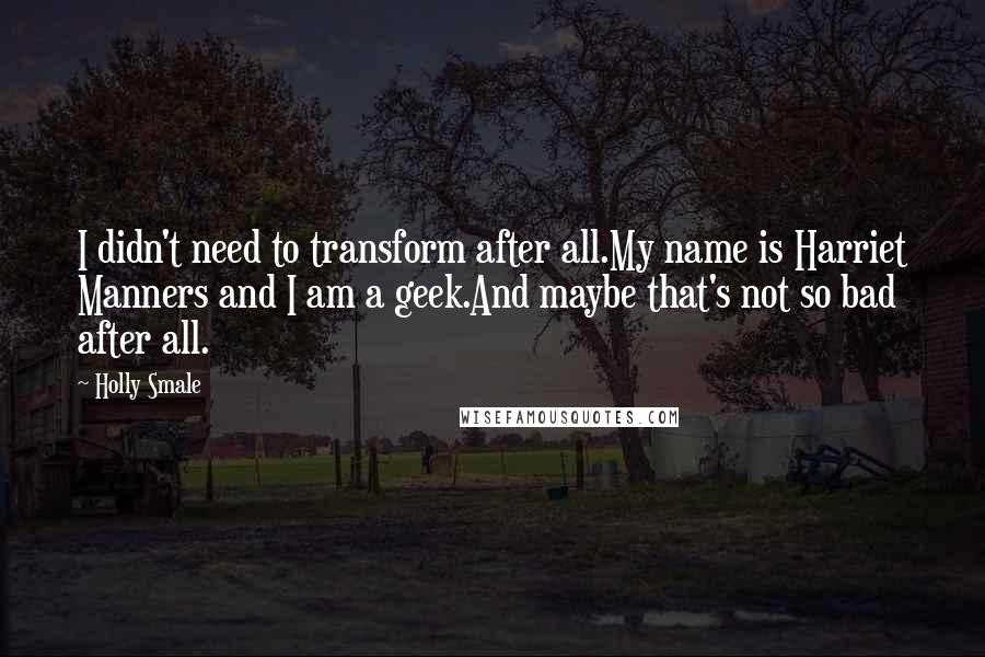 Holly Smale Quotes: I didn't need to transform after all.My name is Harriet Manners and I am a geek.And maybe that's not so bad after all.