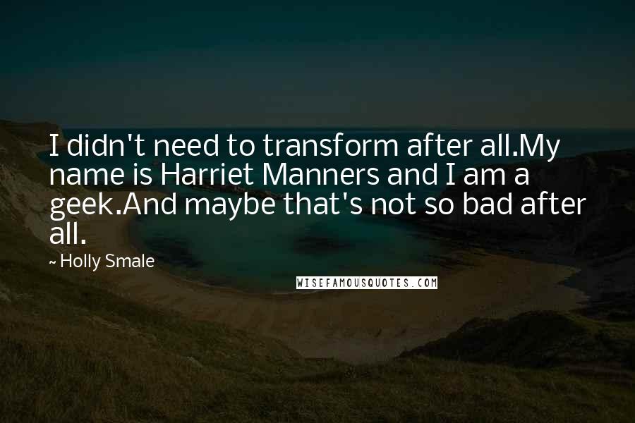 Holly Smale Quotes: I didn't need to transform after all.My name is Harriet Manners and I am a geek.And maybe that's not so bad after all.