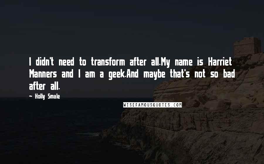 Holly Smale Quotes: I didn't need to transform after all.My name is Harriet Manners and I am a geek.And maybe that's not so bad after all.