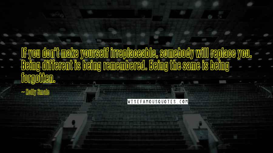 Holly Smale Quotes: If you don't make yourself irreplaceable, somebody will replace you. Being different is being remembered. Being the same is being forgotten.