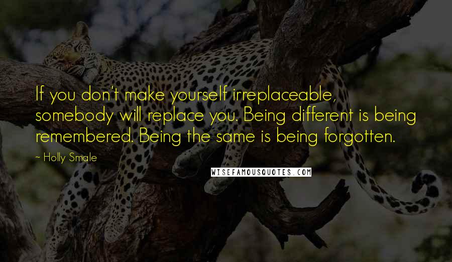 Holly Smale Quotes: If you don't make yourself irreplaceable, somebody will replace you. Being different is being remembered. Being the same is being forgotten.