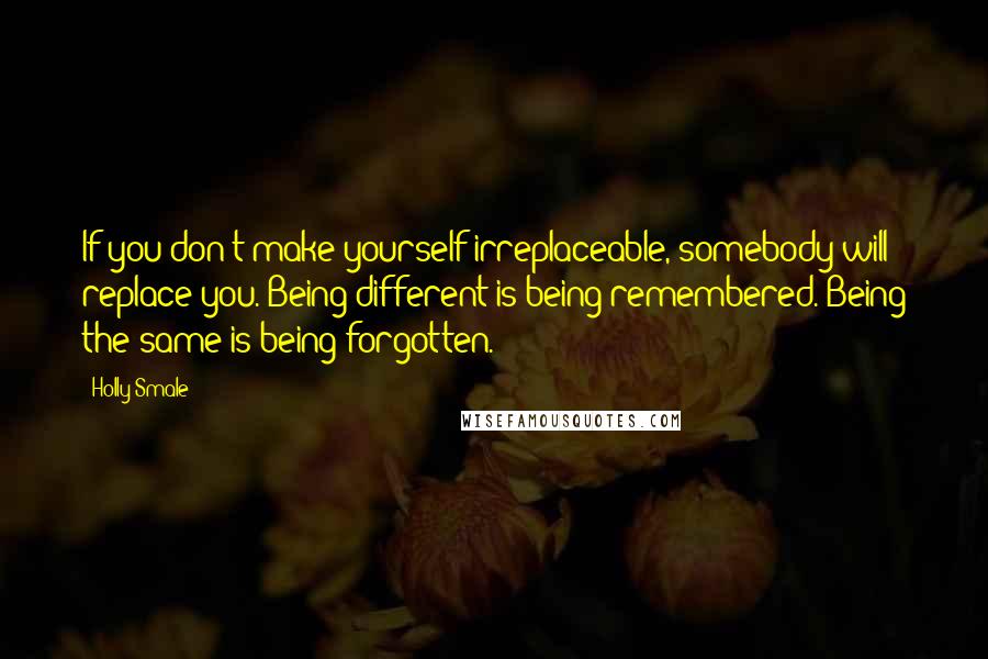 Holly Smale Quotes: If you don't make yourself irreplaceable, somebody will replace you. Being different is being remembered. Being the same is being forgotten.