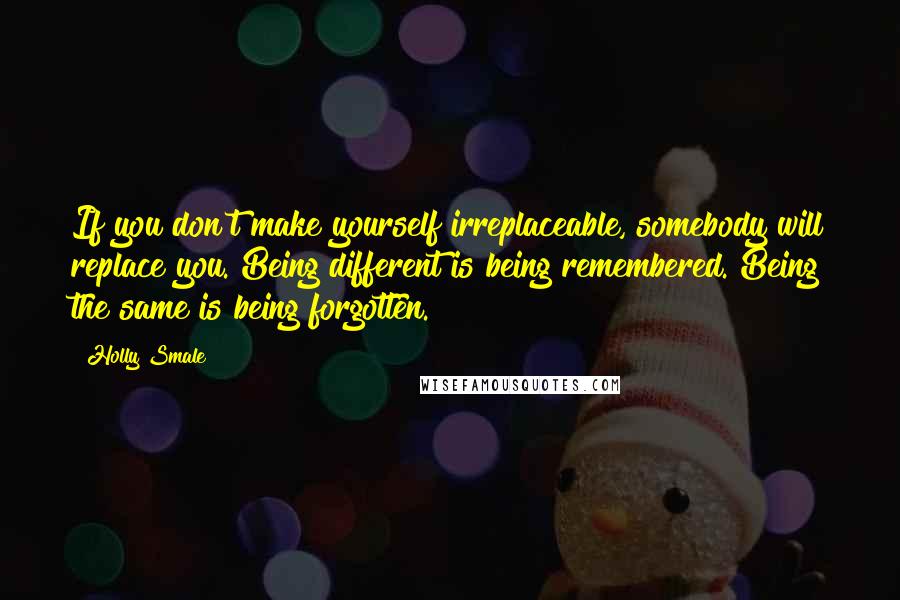 Holly Smale Quotes: If you don't make yourself irreplaceable, somebody will replace you. Being different is being remembered. Being the same is being forgotten.