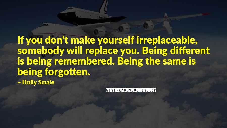 Holly Smale Quotes: If you don't make yourself irreplaceable, somebody will replace you. Being different is being remembered. Being the same is being forgotten.