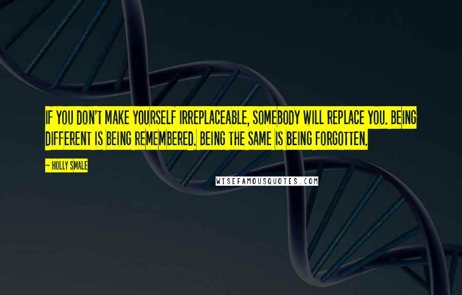 Holly Smale Quotes: If you don't make yourself irreplaceable, somebody will replace you. Being different is being remembered. Being the same is being forgotten.