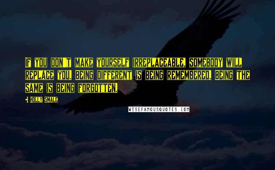 Holly Smale Quotes: If you don't make yourself irreplaceable, somebody will replace you. Being different is being remembered. Being the same is being forgotten.