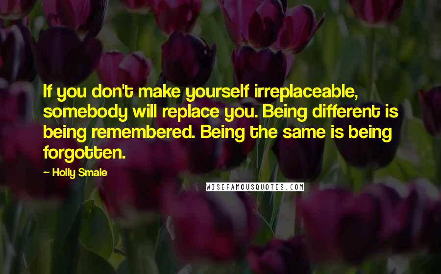 Holly Smale Quotes: If you don't make yourself irreplaceable, somebody will replace you. Being different is being remembered. Being the same is being forgotten.