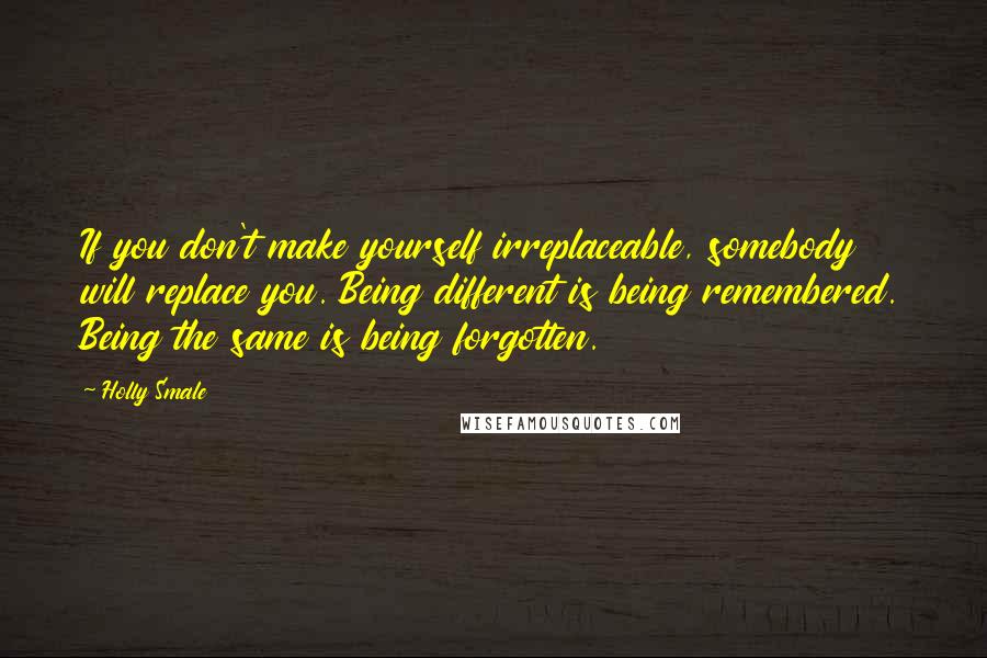 Holly Smale Quotes: If you don't make yourself irreplaceable, somebody will replace you. Being different is being remembered. Being the same is being forgotten.