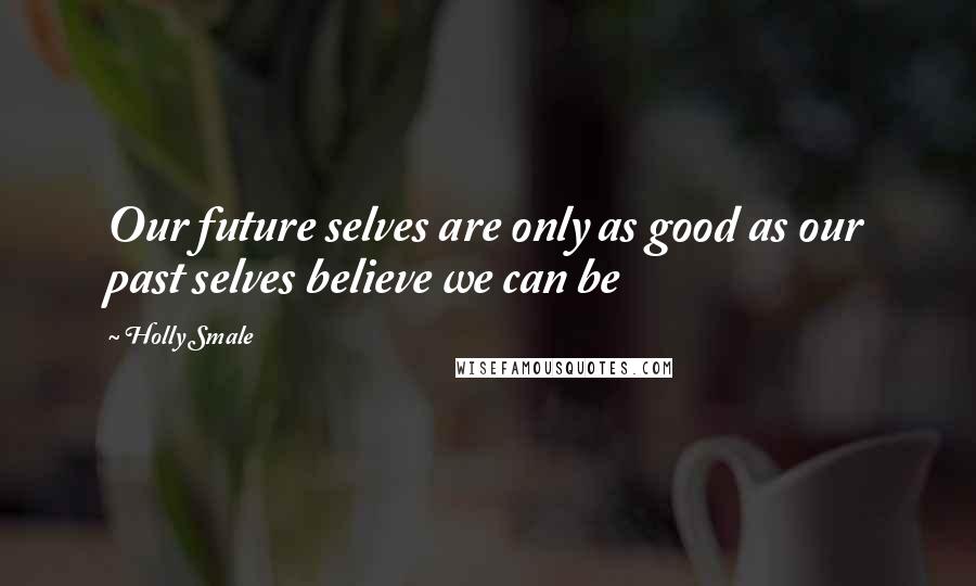 Holly Smale Quotes: Our future selves are only as good as our past selves believe we can be