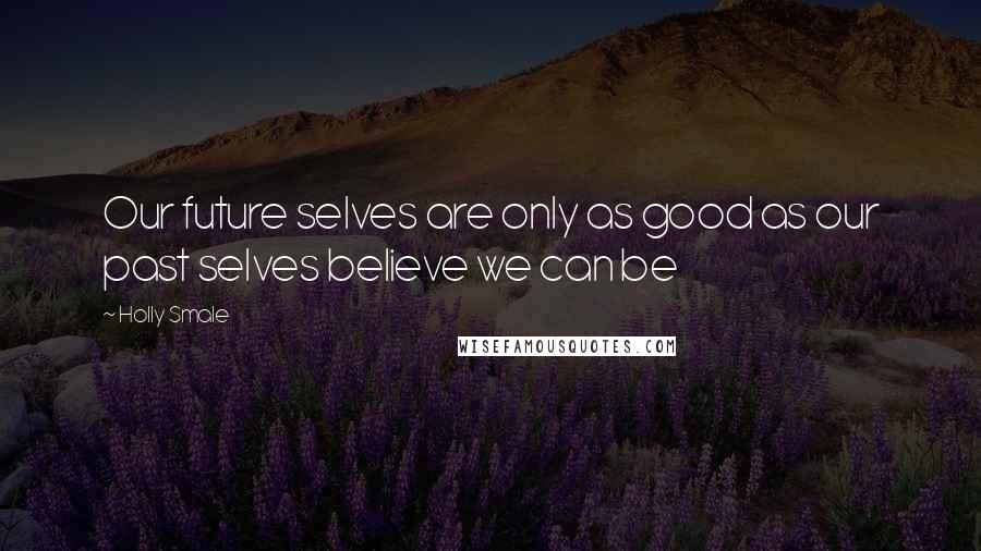 Holly Smale Quotes: Our future selves are only as good as our past selves believe we can be