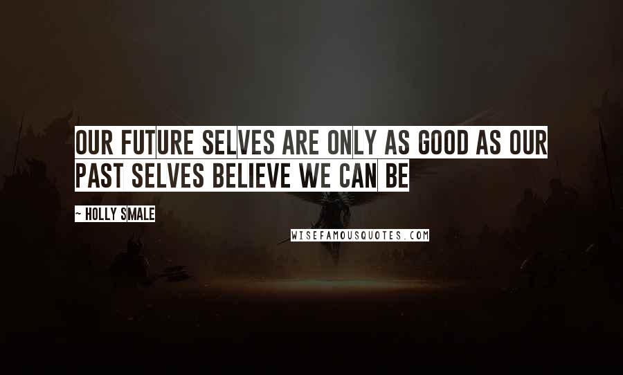 Holly Smale Quotes: Our future selves are only as good as our past selves believe we can be