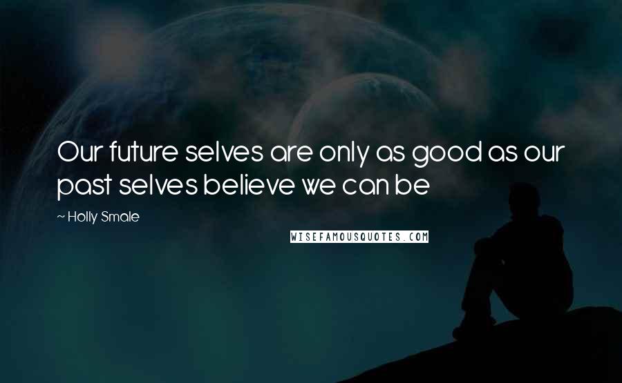 Holly Smale Quotes: Our future selves are only as good as our past selves believe we can be