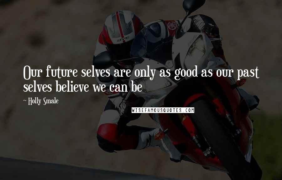 Holly Smale Quotes: Our future selves are only as good as our past selves believe we can be