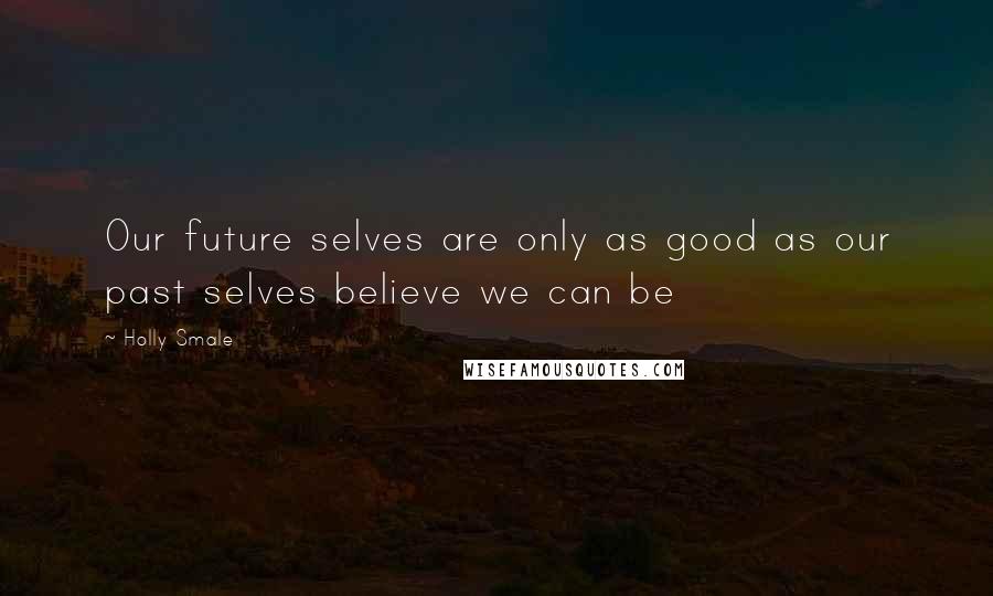 Holly Smale Quotes: Our future selves are only as good as our past selves believe we can be