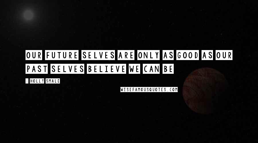 Holly Smale Quotes: Our future selves are only as good as our past selves believe we can be