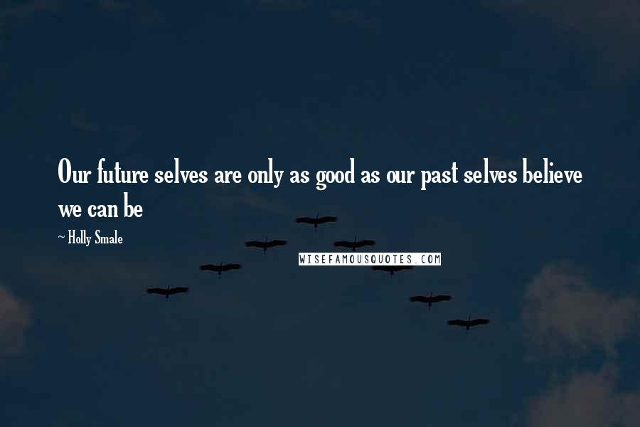 Holly Smale Quotes: Our future selves are only as good as our past selves believe we can be