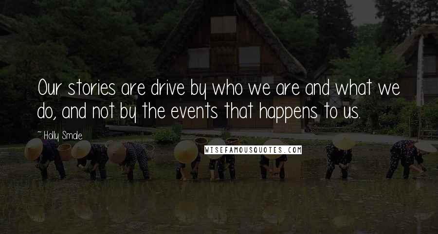 Holly Smale Quotes: Our stories are drive by who we are and what we do, and not by the events that happens to us.