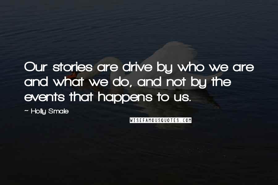 Holly Smale Quotes: Our stories are drive by who we are and what we do, and not by the events that happens to us.