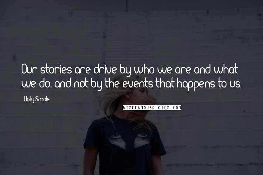 Holly Smale Quotes: Our stories are drive by who we are and what we do, and not by the events that happens to us.