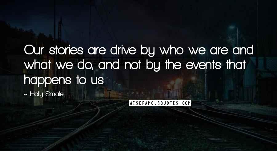 Holly Smale Quotes: Our stories are drive by who we are and what we do, and not by the events that happens to us.