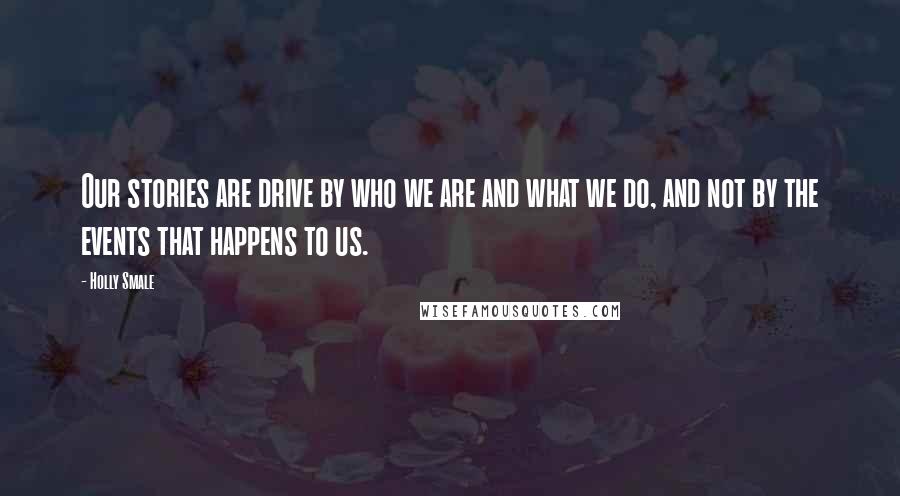 Holly Smale Quotes: Our stories are drive by who we are and what we do, and not by the events that happens to us.