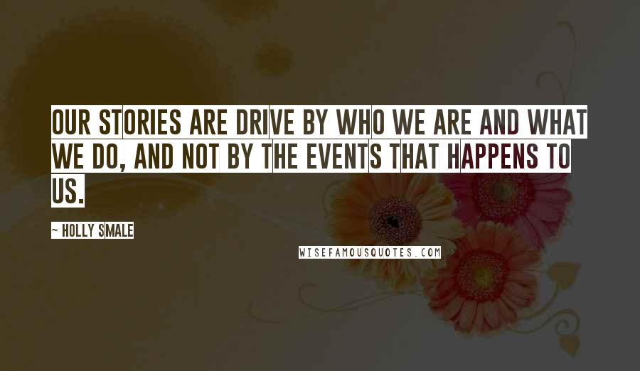 Holly Smale Quotes: Our stories are drive by who we are and what we do, and not by the events that happens to us.