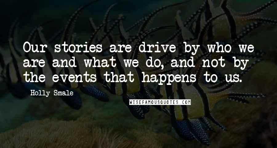 Holly Smale Quotes: Our stories are drive by who we are and what we do, and not by the events that happens to us.