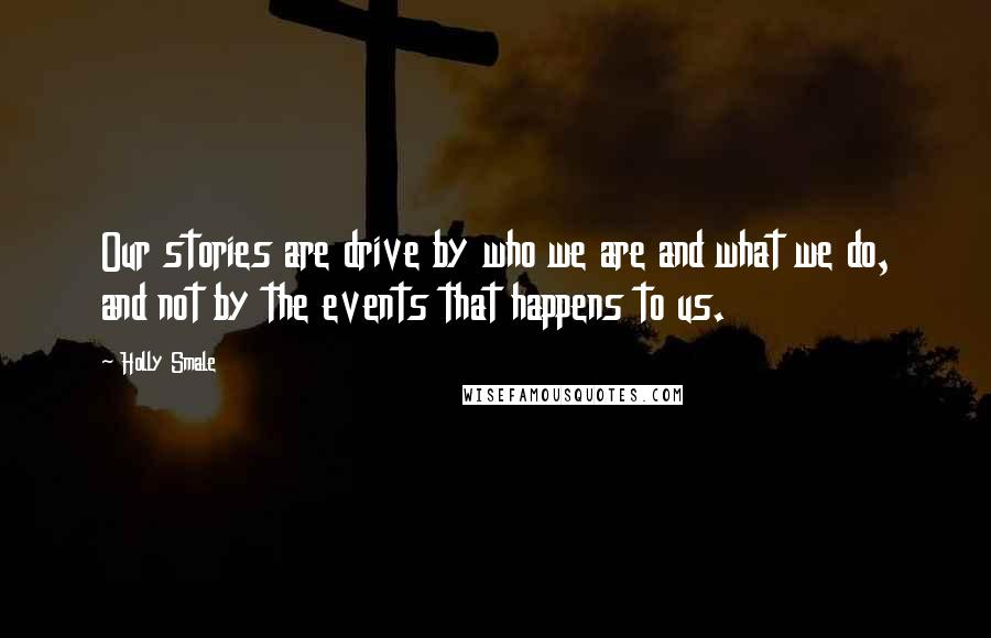 Holly Smale Quotes: Our stories are drive by who we are and what we do, and not by the events that happens to us.