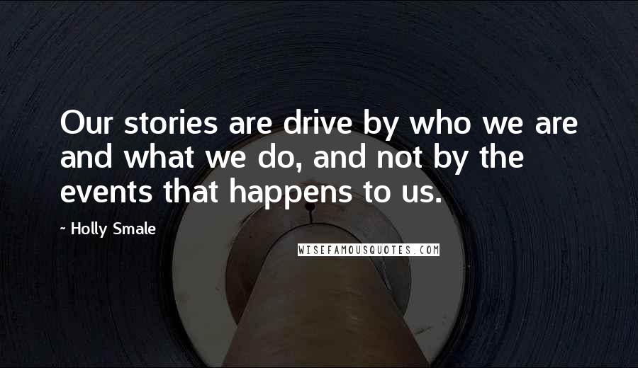 Holly Smale Quotes: Our stories are drive by who we are and what we do, and not by the events that happens to us.