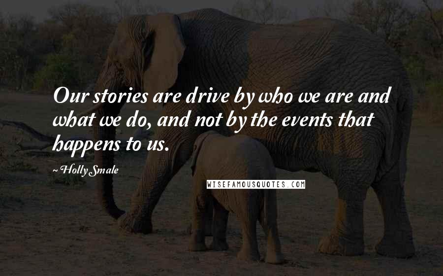 Holly Smale Quotes: Our stories are drive by who we are and what we do, and not by the events that happens to us.