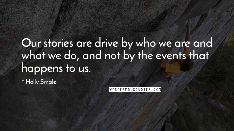 Holly Smale Quotes: Our stories are drive by who we are and what we do, and not by the events that happens to us.