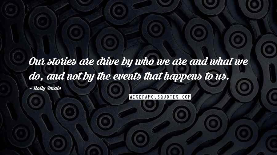 Holly Smale Quotes: Our stories are drive by who we are and what we do, and not by the events that happens to us.