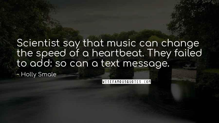 Holly Smale Quotes: Scientist say that music can change the speed of a heartbeat. They failed to add: so can a text message.