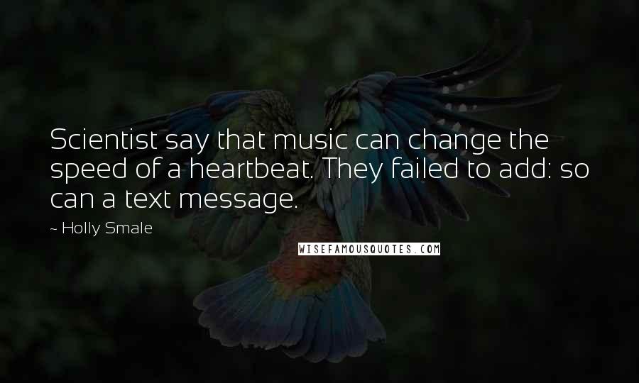 Holly Smale Quotes: Scientist say that music can change the speed of a heartbeat. They failed to add: so can a text message.