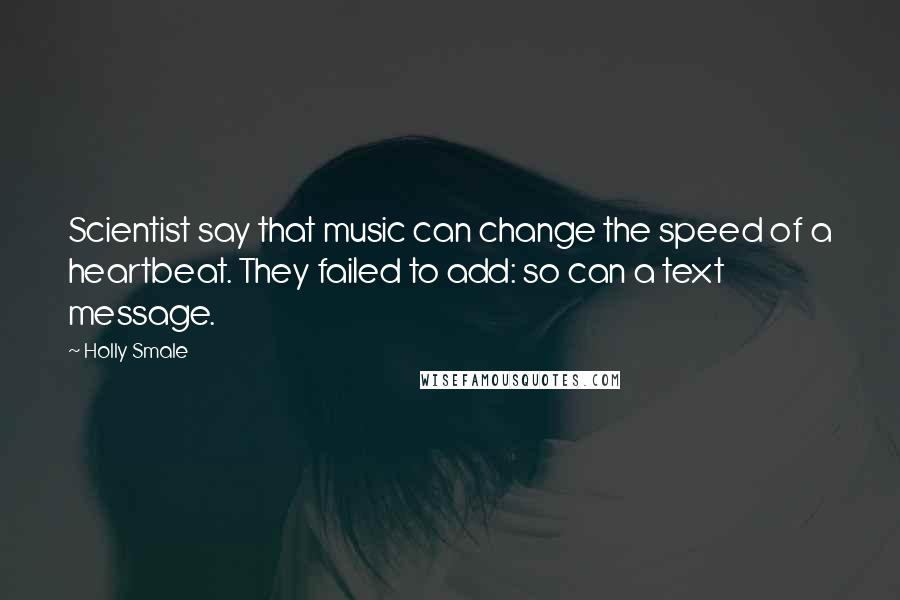Holly Smale Quotes: Scientist say that music can change the speed of a heartbeat. They failed to add: so can a text message.