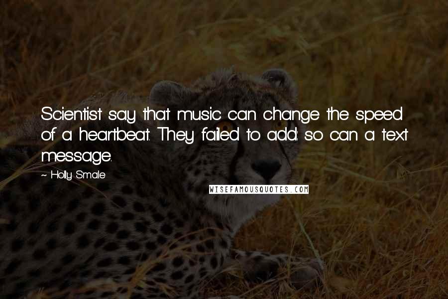 Holly Smale Quotes: Scientist say that music can change the speed of a heartbeat. They failed to add: so can a text message.