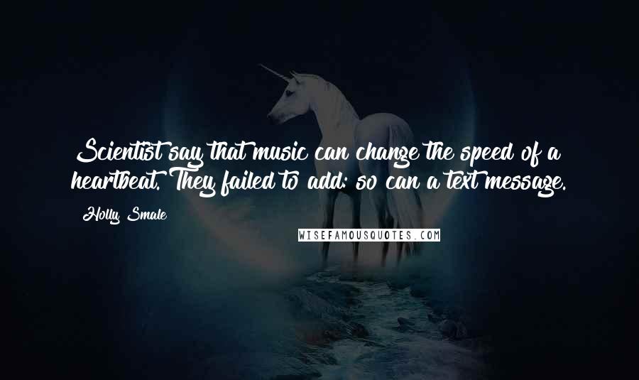 Holly Smale Quotes: Scientist say that music can change the speed of a heartbeat. They failed to add: so can a text message.