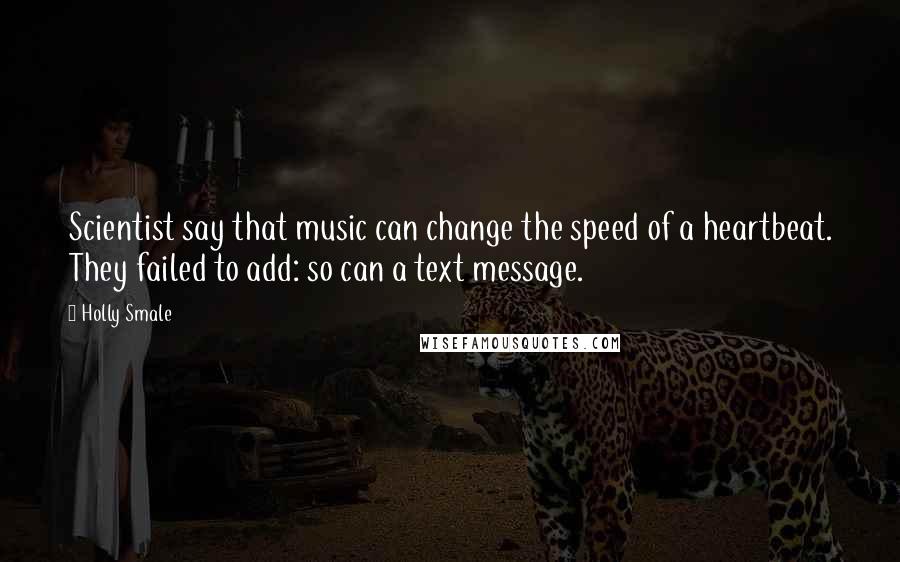 Holly Smale Quotes: Scientist say that music can change the speed of a heartbeat. They failed to add: so can a text message.