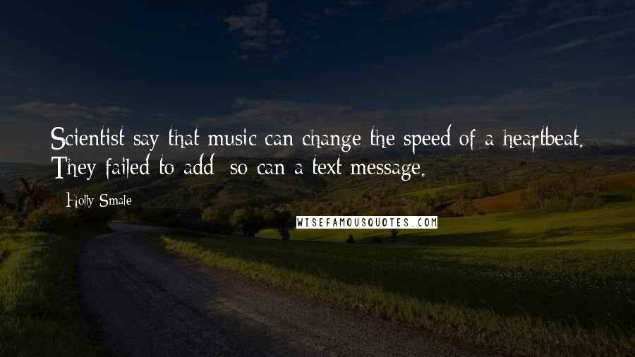 Holly Smale Quotes: Scientist say that music can change the speed of a heartbeat. They failed to add: so can a text message.