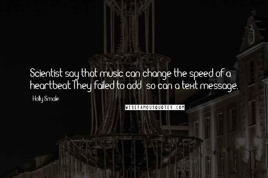 Holly Smale Quotes: Scientist say that music can change the speed of a heartbeat. They failed to add: so can a text message.