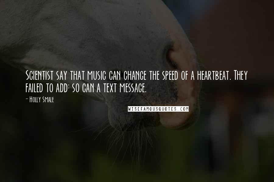 Holly Smale Quotes: Scientist say that music can change the speed of a heartbeat. They failed to add: so can a text message.