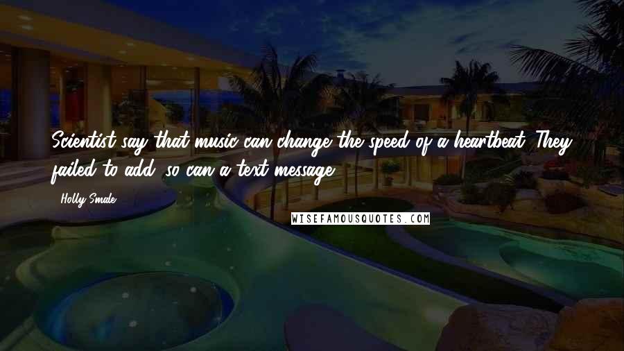 Holly Smale Quotes: Scientist say that music can change the speed of a heartbeat. They failed to add: so can a text message.