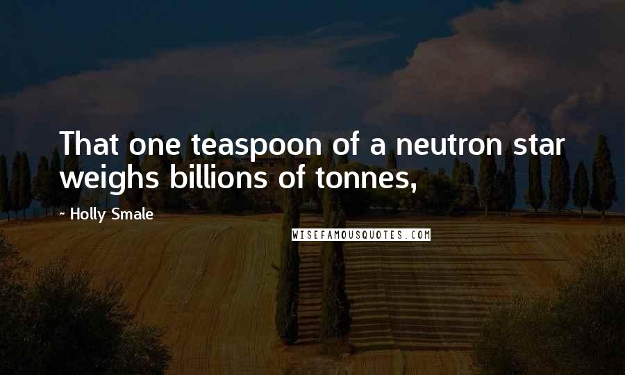 Holly Smale Quotes: That one teaspoon of a neutron star weighs billions of tonnes,