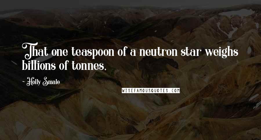 Holly Smale Quotes: That one teaspoon of a neutron star weighs billions of tonnes,