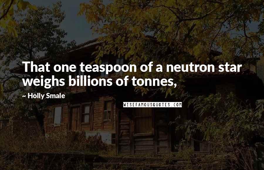 Holly Smale Quotes: That one teaspoon of a neutron star weighs billions of tonnes,