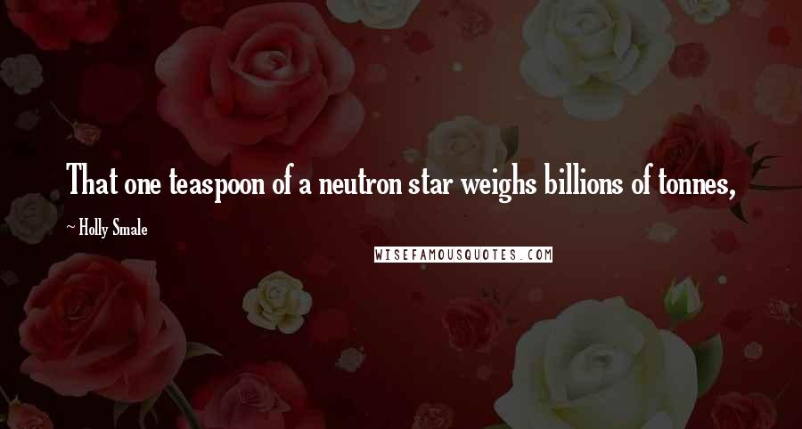 Holly Smale Quotes: That one teaspoon of a neutron star weighs billions of tonnes,