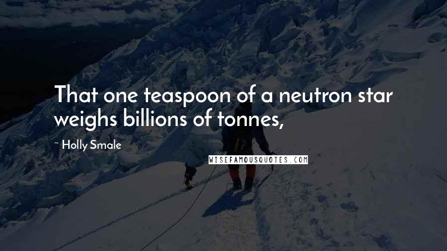 Holly Smale Quotes: That one teaspoon of a neutron star weighs billions of tonnes,